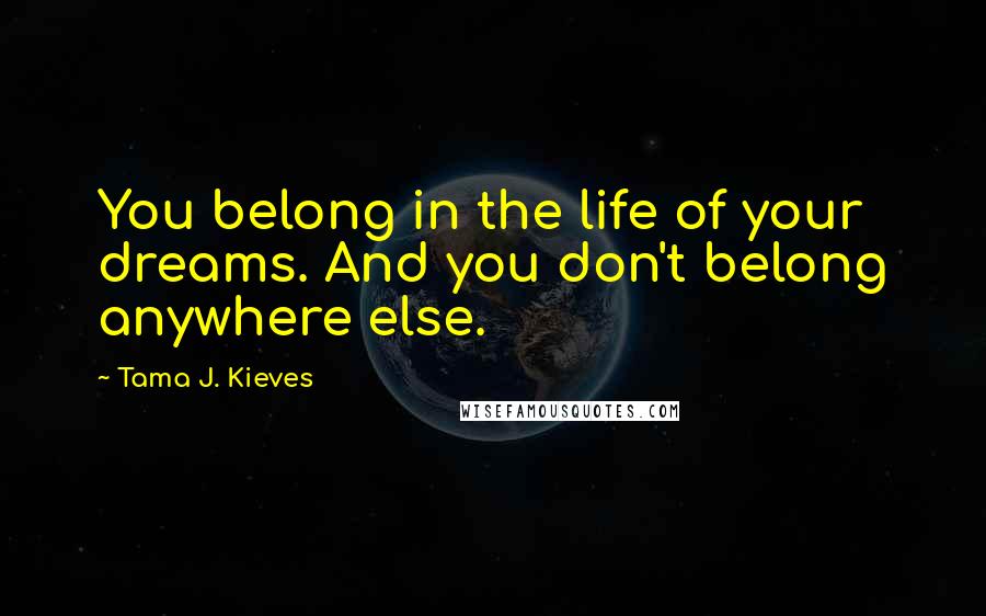 Tama J. Kieves Quotes: You belong in the life of your dreams. And you don't belong anywhere else.