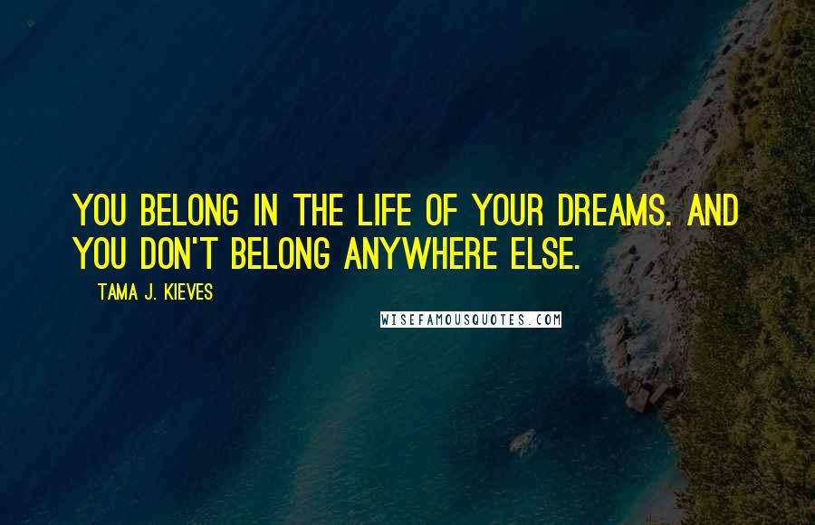 Tama J. Kieves Quotes: You belong in the life of your dreams. And you don't belong anywhere else.