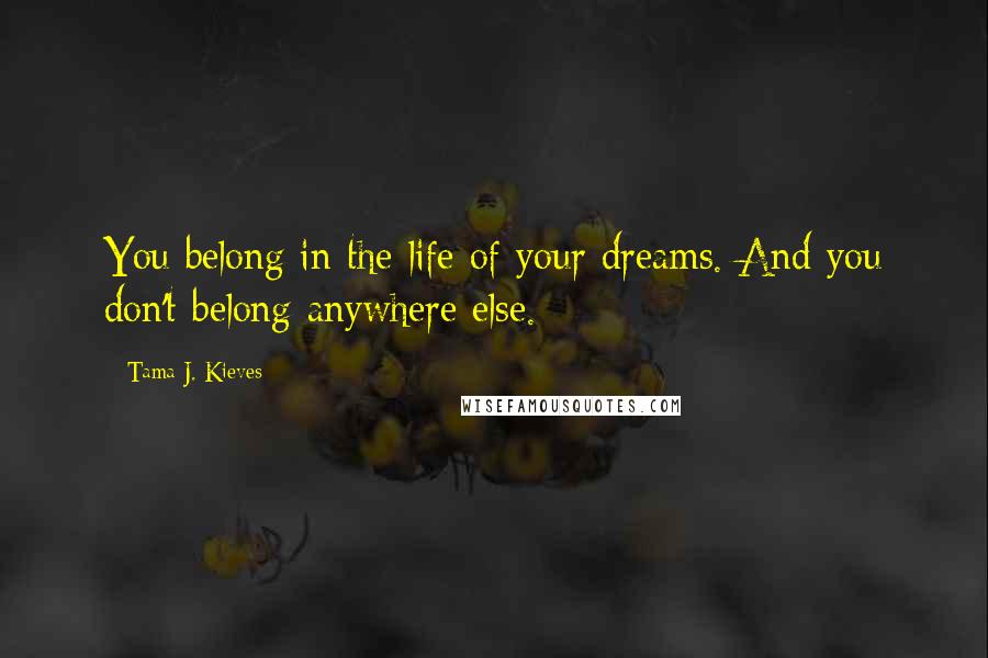 Tama J. Kieves Quotes: You belong in the life of your dreams. And you don't belong anywhere else.