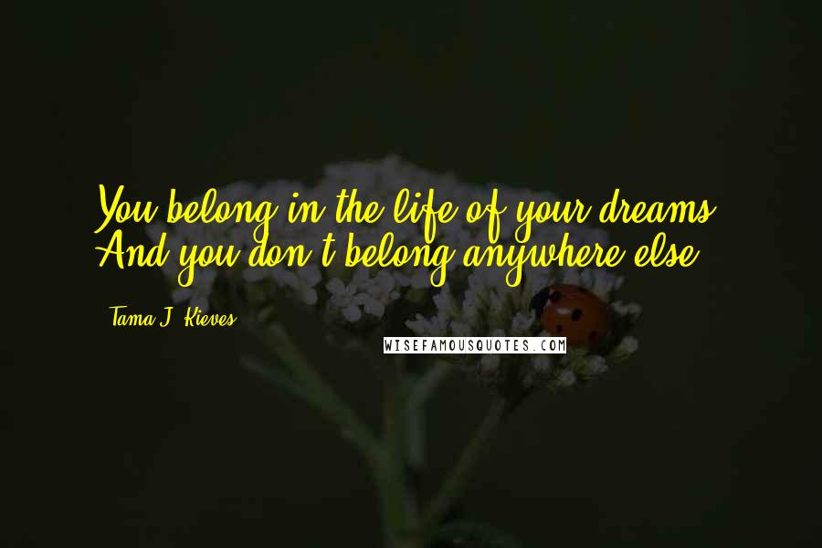 Tama J. Kieves Quotes: You belong in the life of your dreams. And you don't belong anywhere else.