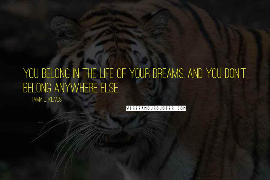 Tama J. Kieves Quotes: You belong in the life of your dreams. And you don't belong anywhere else.