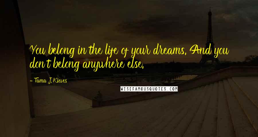 Tama J. Kieves Quotes: You belong in the life of your dreams. And you don't belong anywhere else.