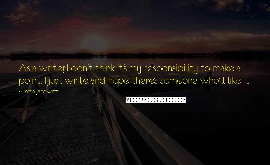 Tama Janowitz Quotes: As a writer, I don't think it's my responsibility to make a point. I just write and hope there's someone who'll like it.