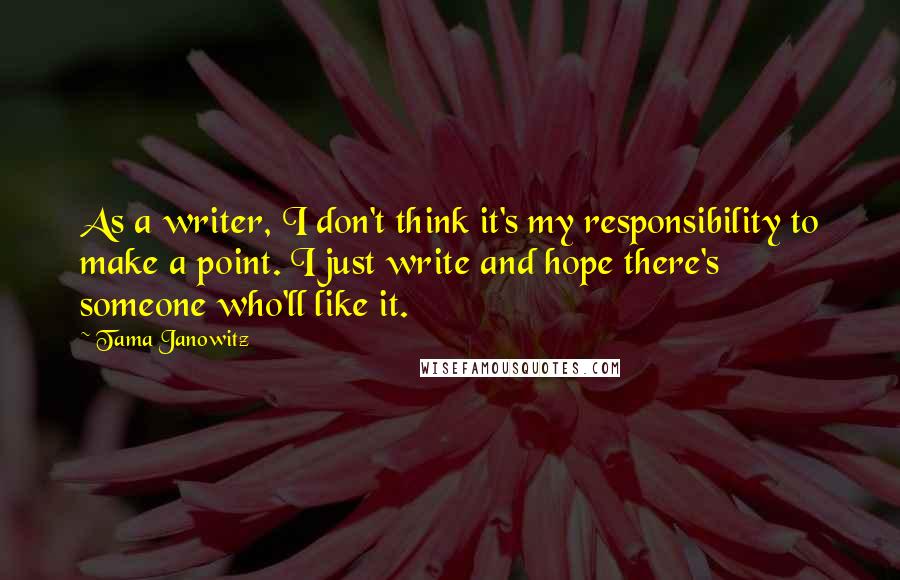 Tama Janowitz Quotes: As a writer, I don't think it's my responsibility to make a point. I just write and hope there's someone who'll like it.