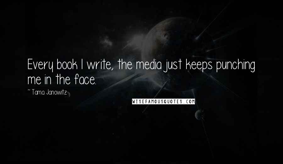 Tama Janowitz Quotes: Every book I write, the media just keeps punching me in the face.