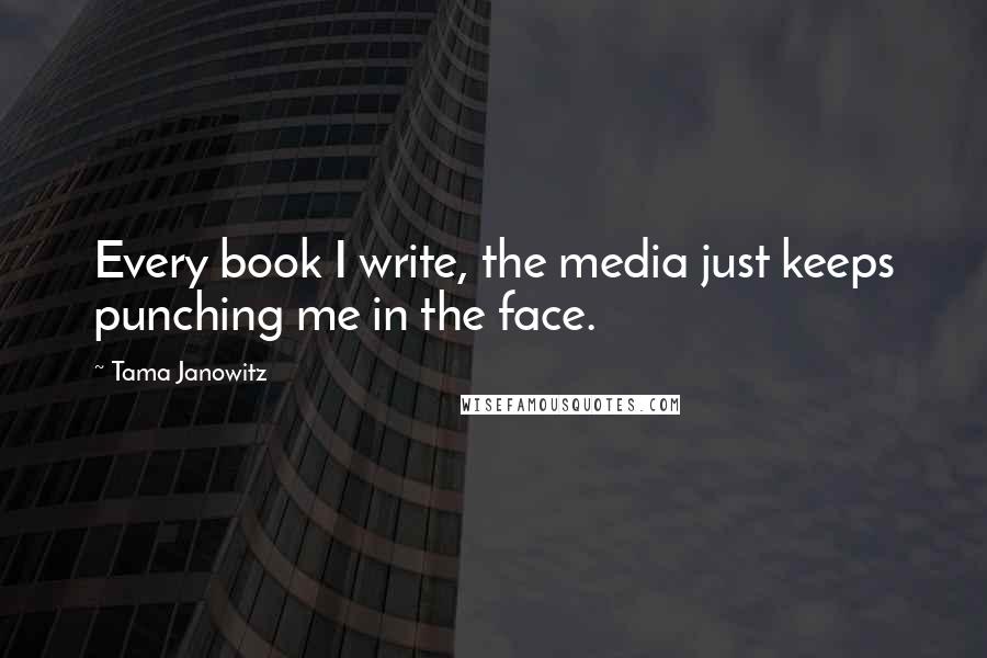 Tama Janowitz Quotes: Every book I write, the media just keeps punching me in the face.