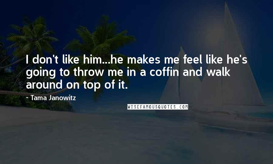 Tama Janowitz Quotes: I don't like him...he makes me feel like he's going to throw me in a coffin and walk around on top of it.