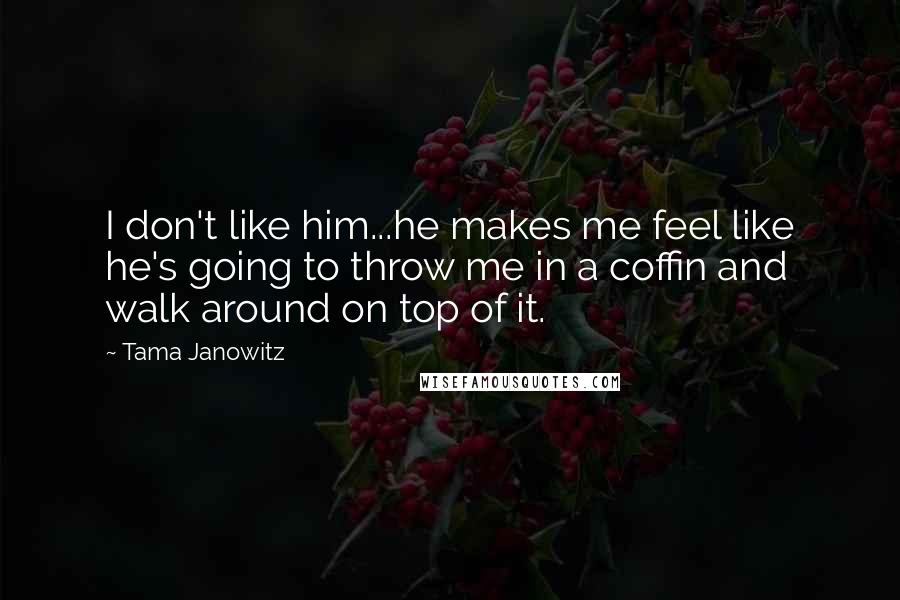 Tama Janowitz Quotes: I don't like him...he makes me feel like he's going to throw me in a coffin and walk around on top of it.