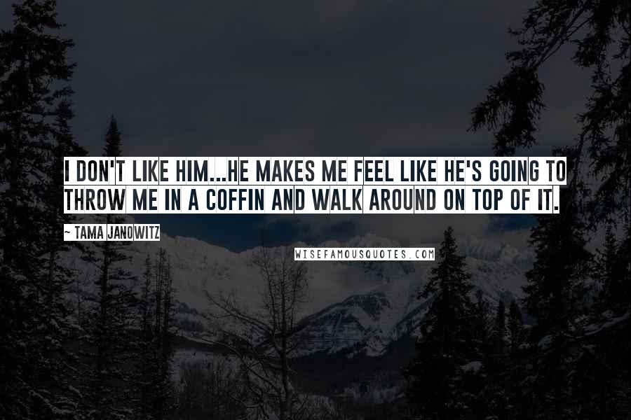 Tama Janowitz Quotes: I don't like him...he makes me feel like he's going to throw me in a coffin and walk around on top of it.