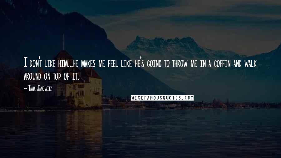 Tama Janowitz Quotes: I don't like him...he makes me feel like he's going to throw me in a coffin and walk around on top of it.