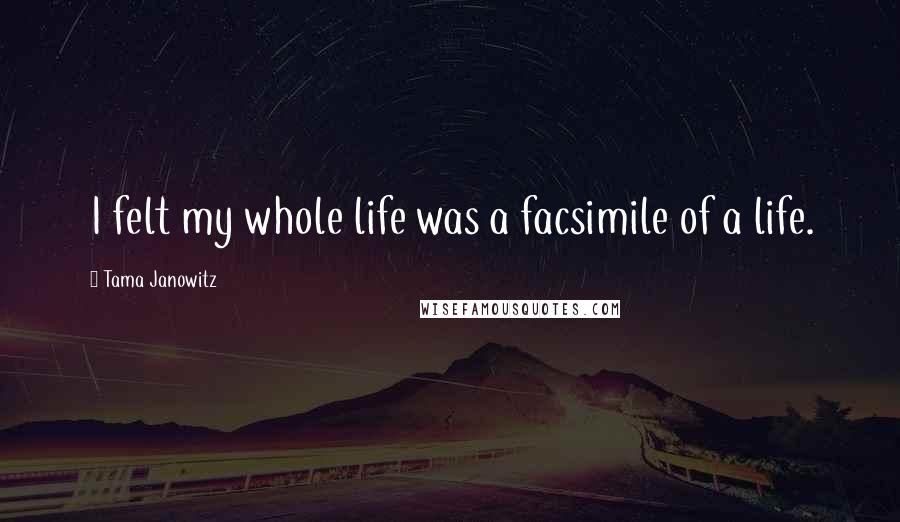 Tama Janowitz Quotes: I felt my whole life was a facsimile of a life.