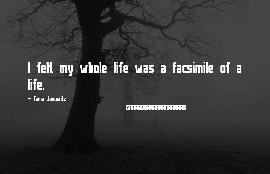 Tama Janowitz Quotes: I felt my whole life was a facsimile of a life.