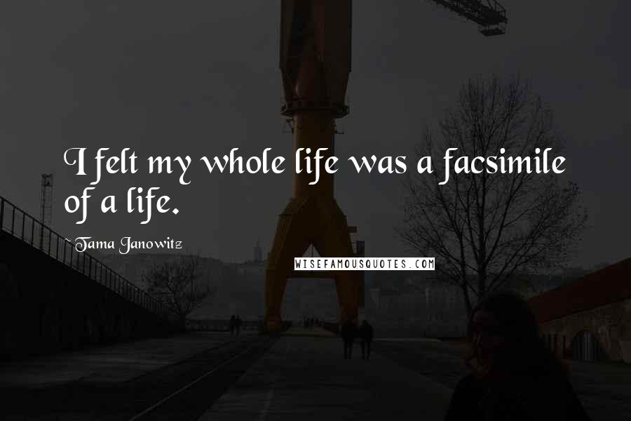 Tama Janowitz Quotes: I felt my whole life was a facsimile of a life.