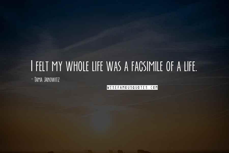 Tama Janowitz Quotes: I felt my whole life was a facsimile of a life.