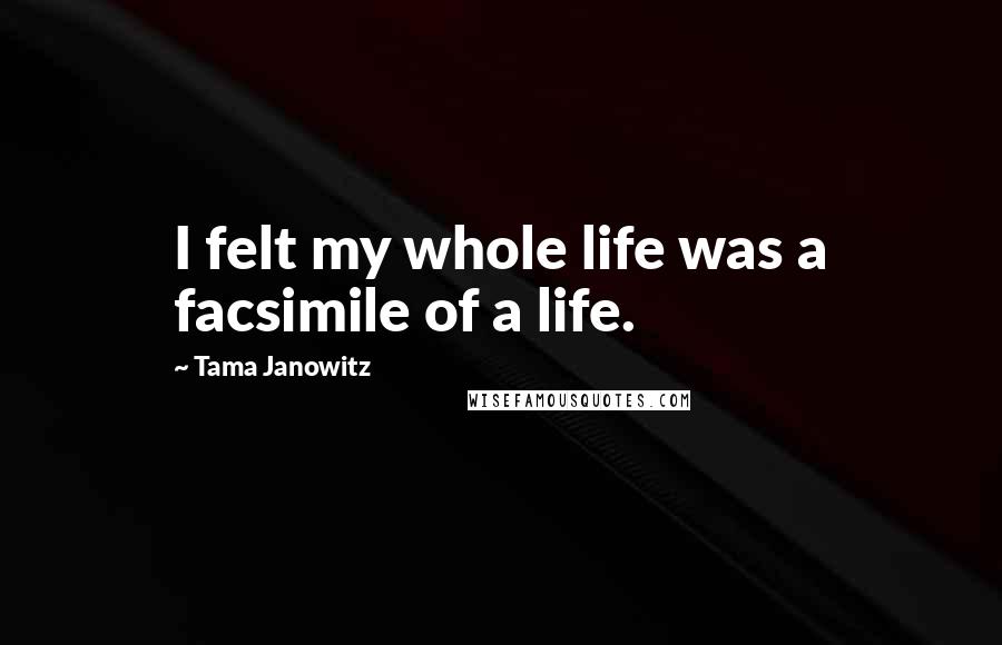 Tama Janowitz Quotes: I felt my whole life was a facsimile of a life.
