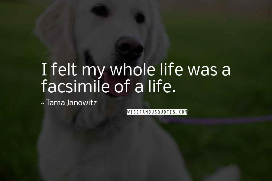 Tama Janowitz Quotes: I felt my whole life was a facsimile of a life.