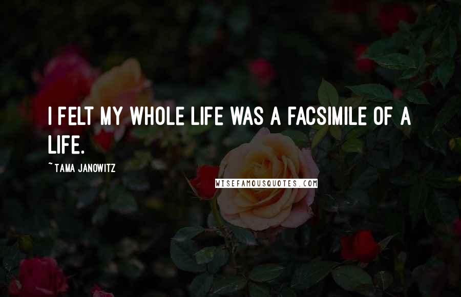 Tama Janowitz Quotes: I felt my whole life was a facsimile of a life.