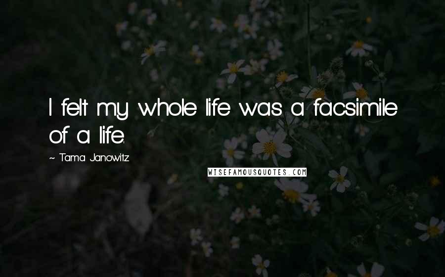 Tama Janowitz Quotes: I felt my whole life was a facsimile of a life.