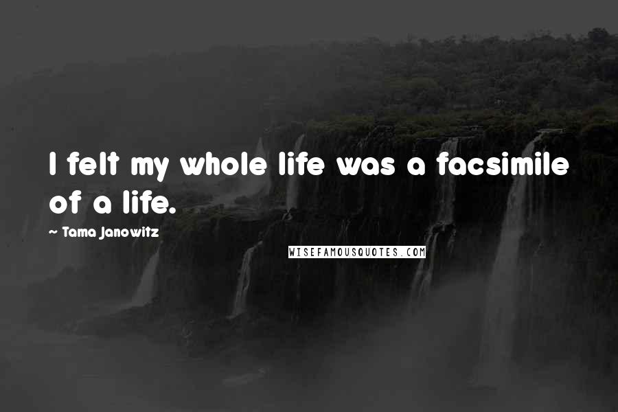 Tama Janowitz Quotes: I felt my whole life was a facsimile of a life.