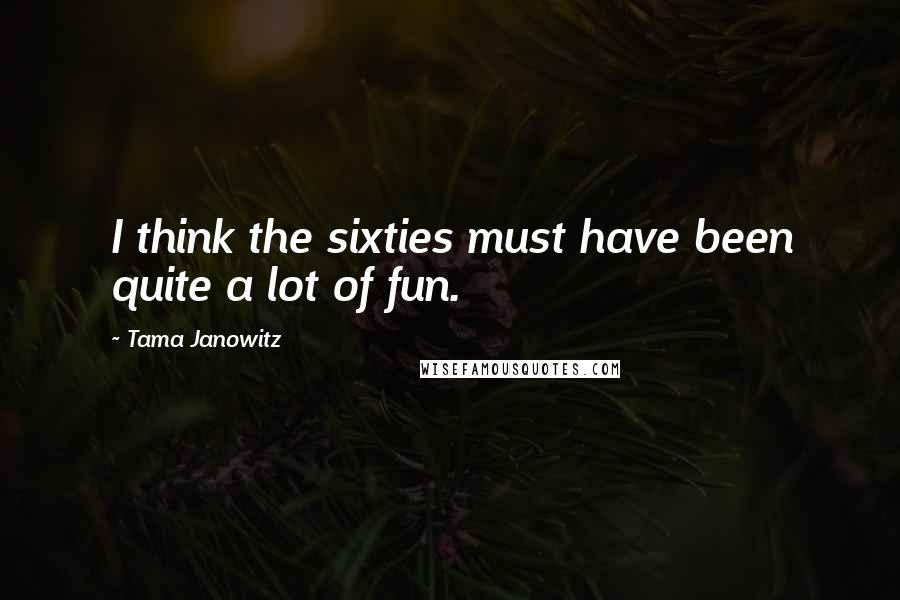 Tama Janowitz Quotes: I think the sixties must have been quite a lot of fun.