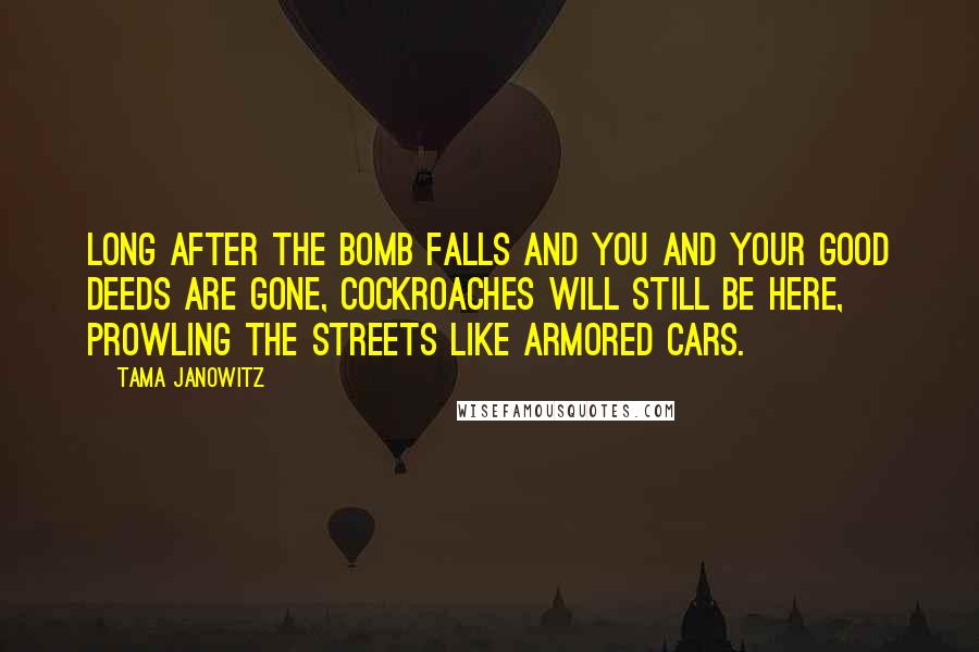 Tama Janowitz Quotes: Long after the bomb falls and you and your good deeds are gone, cockroaches will still be here, prowling the streets like armored cars.