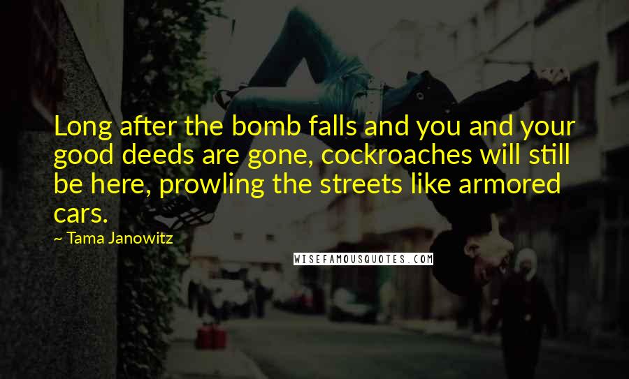 Tama Janowitz Quotes: Long after the bomb falls and you and your good deeds are gone, cockroaches will still be here, prowling the streets like armored cars.