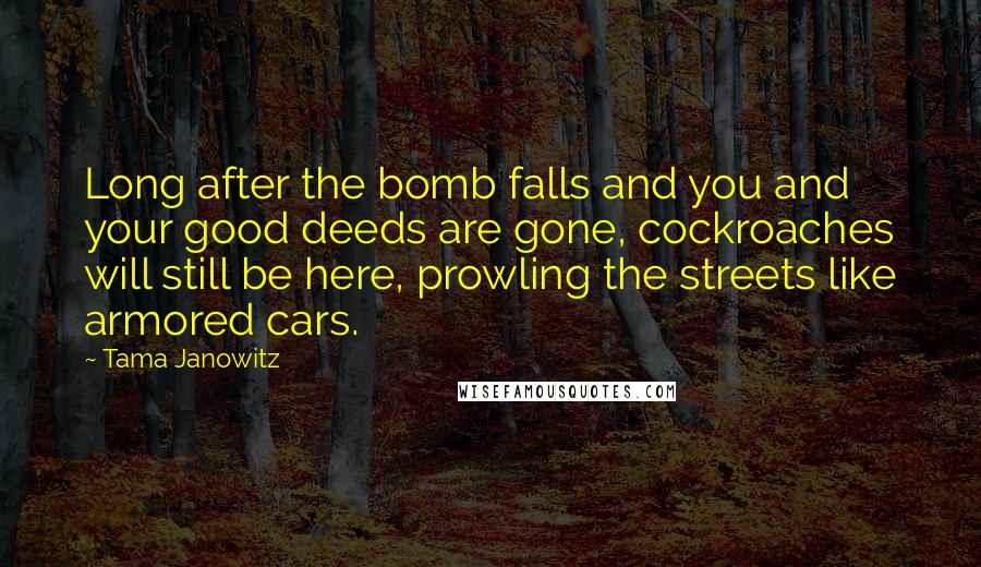 Tama Janowitz Quotes: Long after the bomb falls and you and your good deeds are gone, cockroaches will still be here, prowling the streets like armored cars.