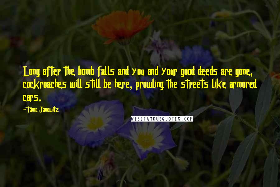 Tama Janowitz Quotes: Long after the bomb falls and you and your good deeds are gone, cockroaches will still be here, prowling the streets like armored cars.