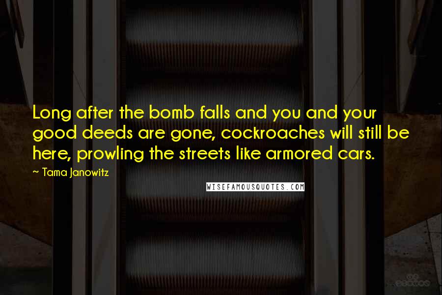 Tama Janowitz Quotes: Long after the bomb falls and you and your good deeds are gone, cockroaches will still be here, prowling the streets like armored cars.