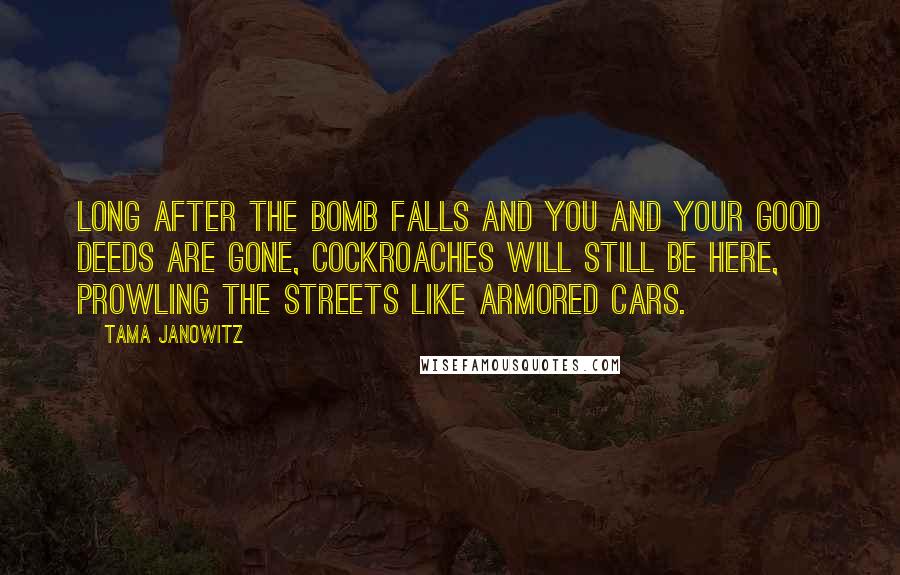 Tama Janowitz Quotes: Long after the bomb falls and you and your good deeds are gone, cockroaches will still be here, prowling the streets like armored cars.