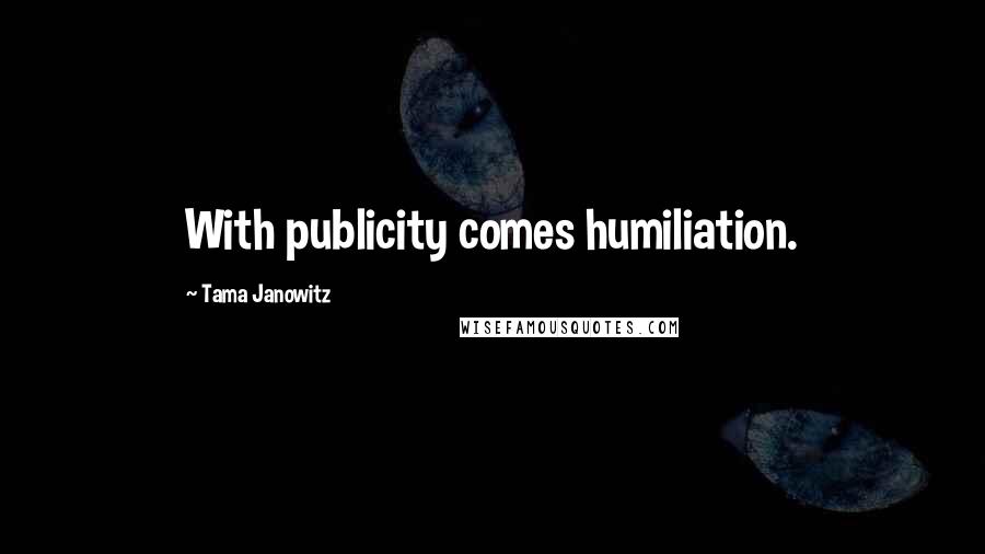 Tama Janowitz Quotes: With publicity comes humiliation.