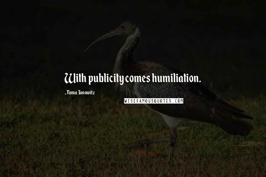 Tama Janowitz Quotes: With publicity comes humiliation.