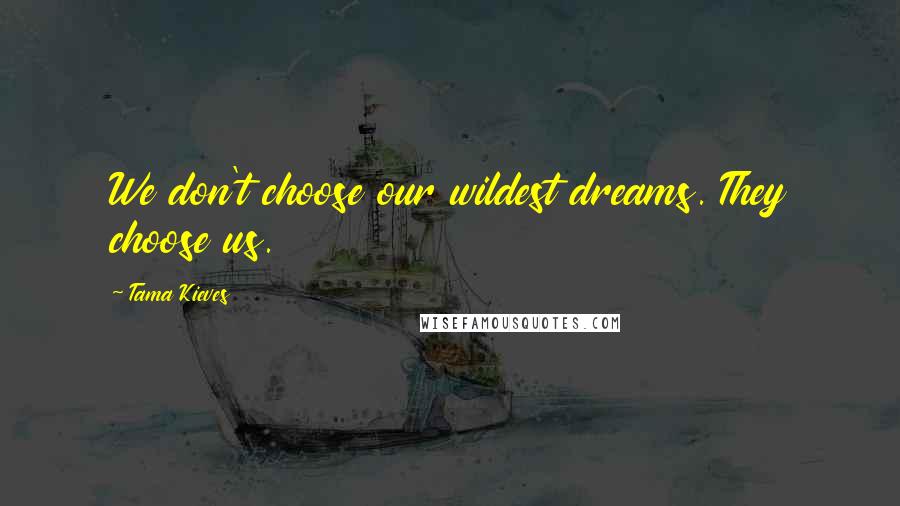 Tama Kieves Quotes: We don't choose our wildest dreams. They choose us.