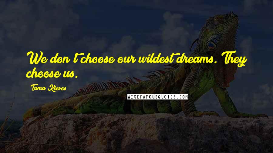 Tama Kieves Quotes: We don't choose our wildest dreams. They choose us.