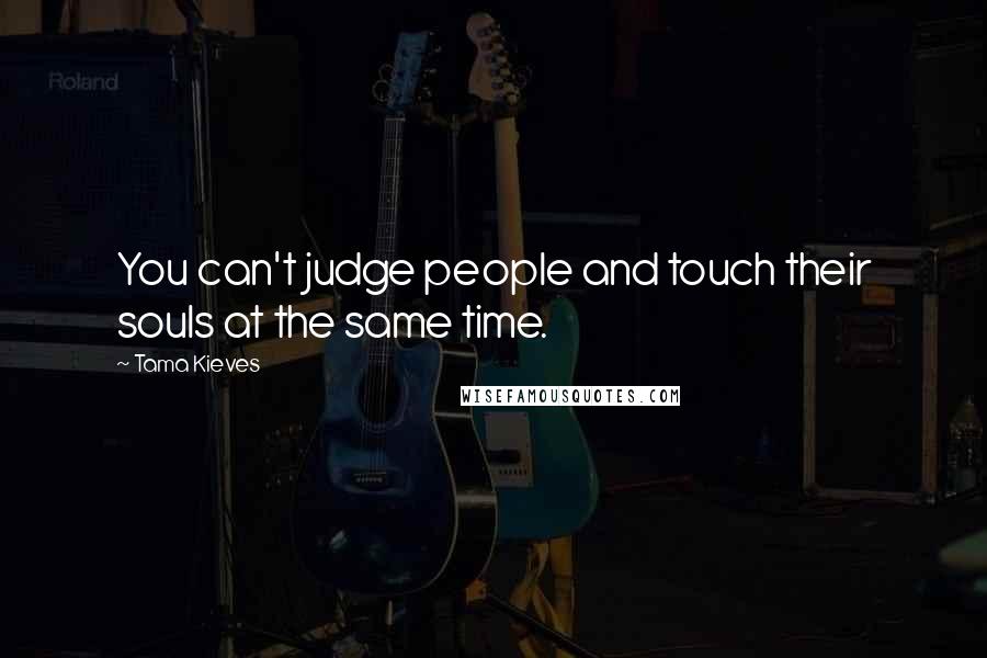 Tama Kieves Quotes: You can't judge people and touch their souls at the same time.