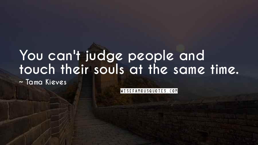 Tama Kieves Quotes: You can't judge people and touch their souls at the same time.