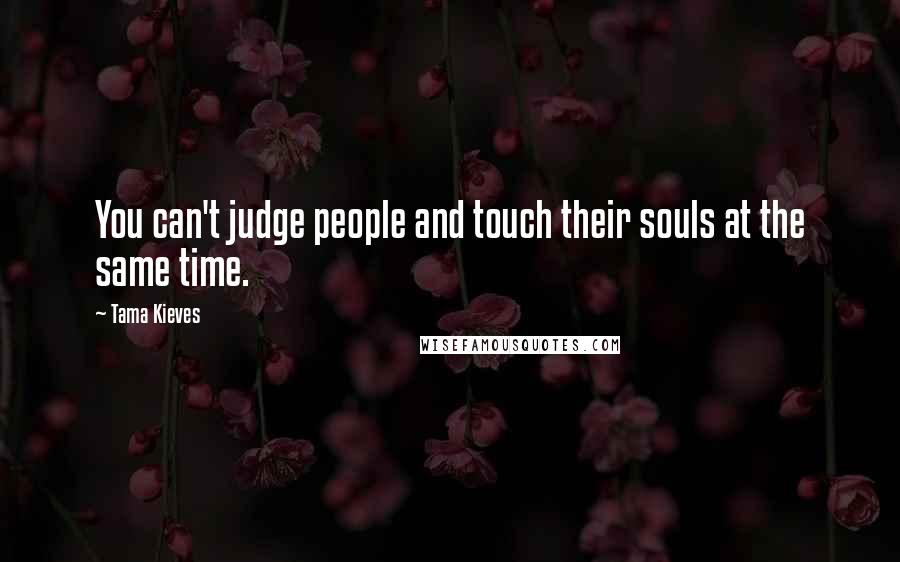 Tama Kieves Quotes: You can't judge people and touch their souls at the same time.