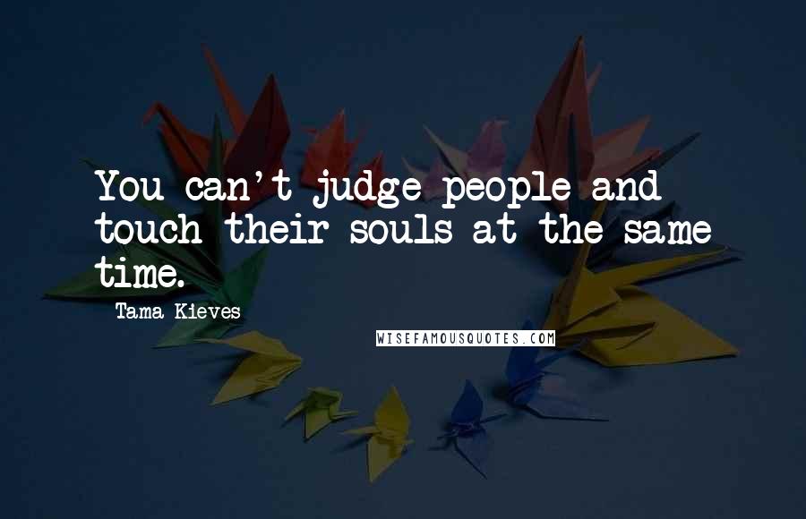 Tama Kieves Quotes: You can't judge people and touch their souls at the same time.