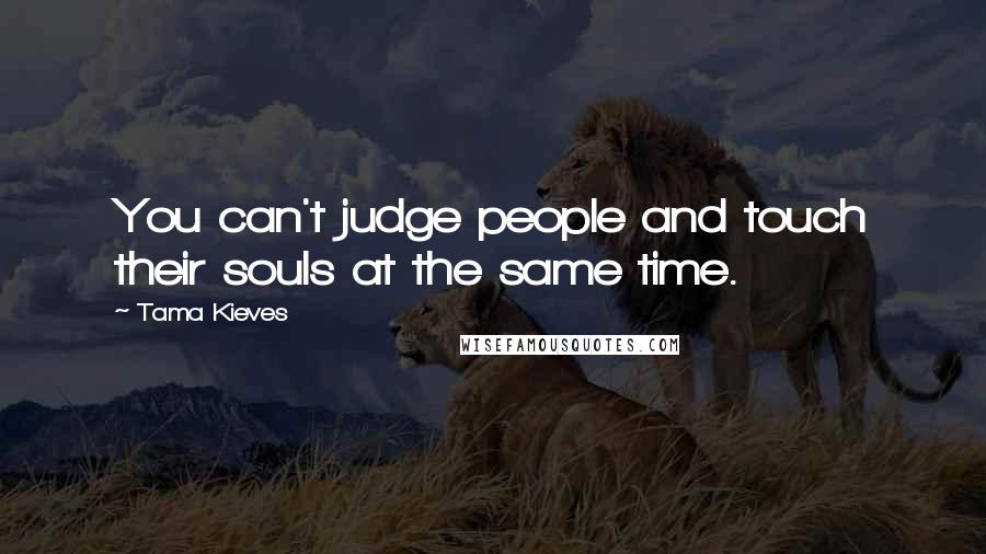 Tama Kieves Quotes: You can't judge people and touch their souls at the same time.