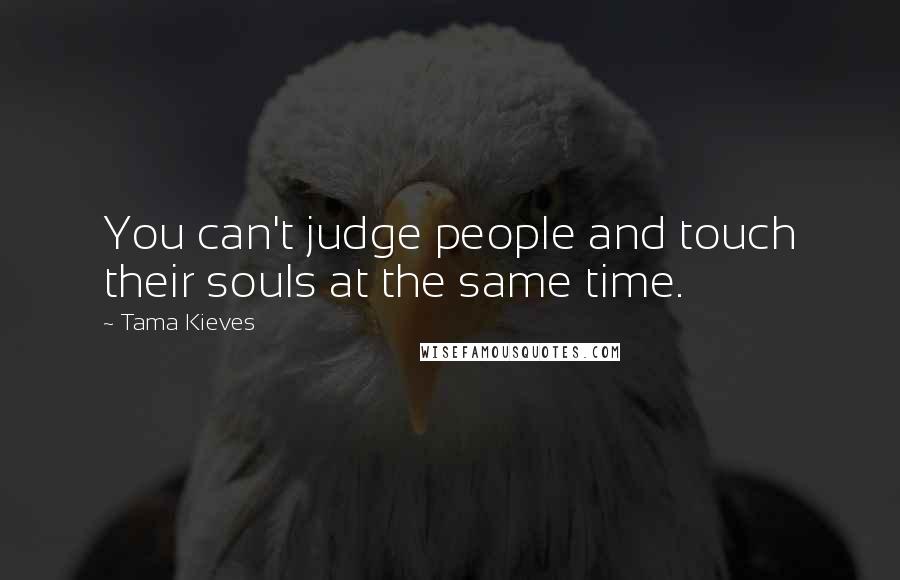 Tama Kieves Quotes: You can't judge people and touch their souls at the same time.