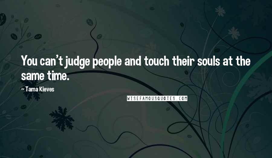 Tama Kieves Quotes: You can't judge people and touch their souls at the same time.