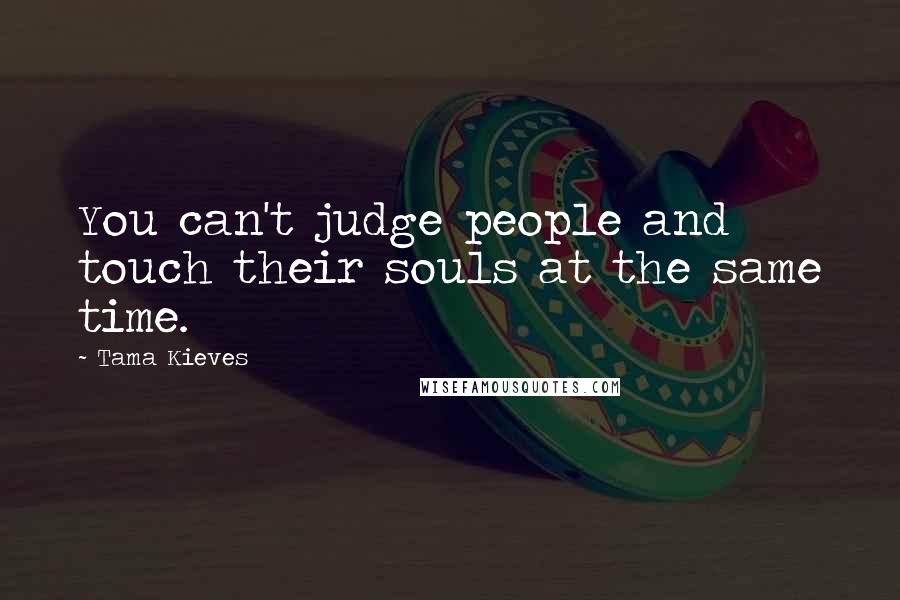 Tama Kieves Quotes: You can't judge people and touch their souls at the same time.