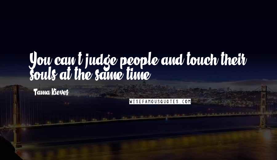 Tama Kieves Quotes: You can't judge people and touch their souls at the same time.