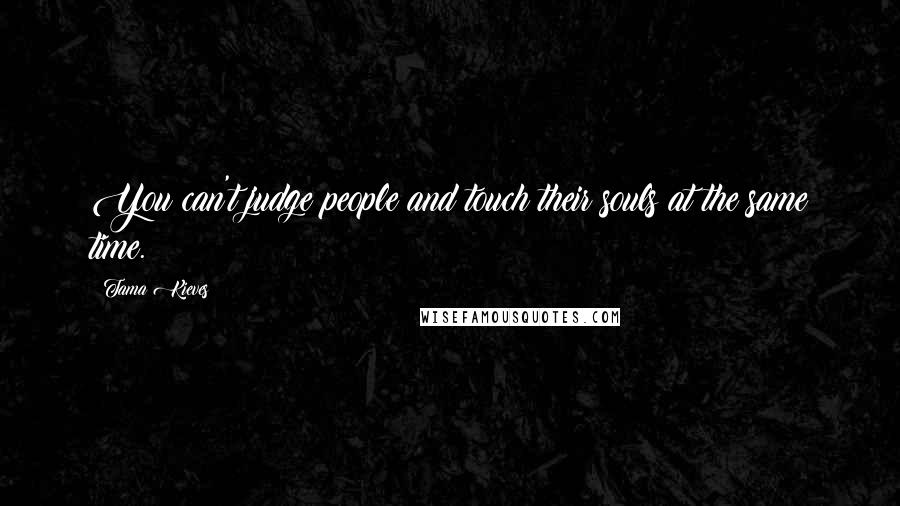 Tama Kieves Quotes: You can't judge people and touch their souls at the same time.