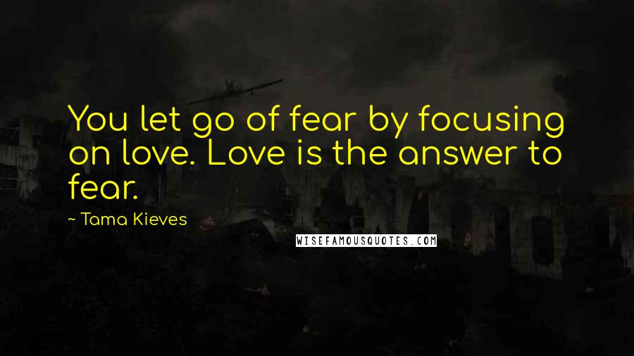 Tama Kieves Quotes: You let go of fear by focusing on love. Love is the answer to fear.