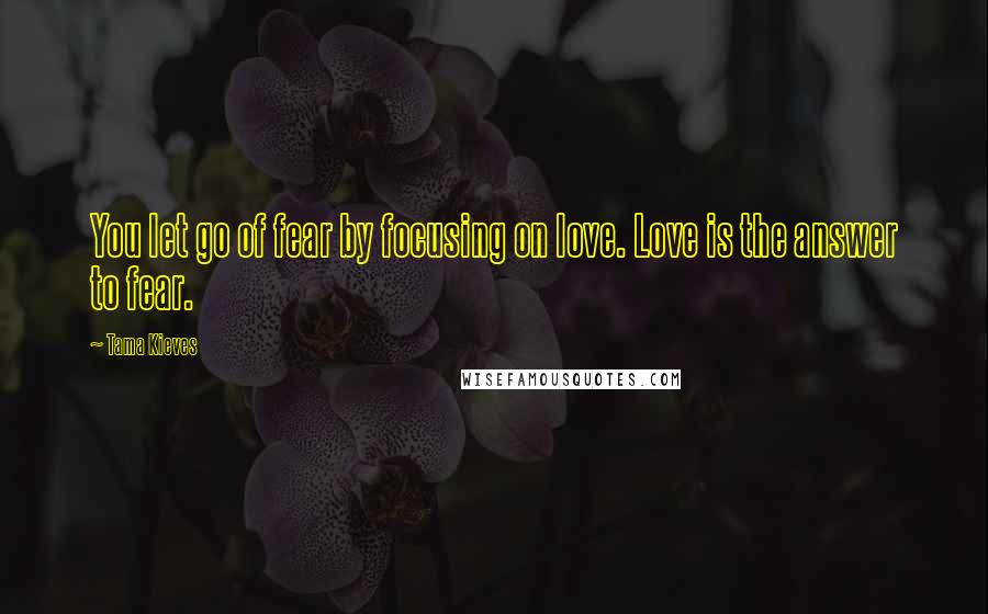 Tama Kieves Quotes: You let go of fear by focusing on love. Love is the answer to fear.