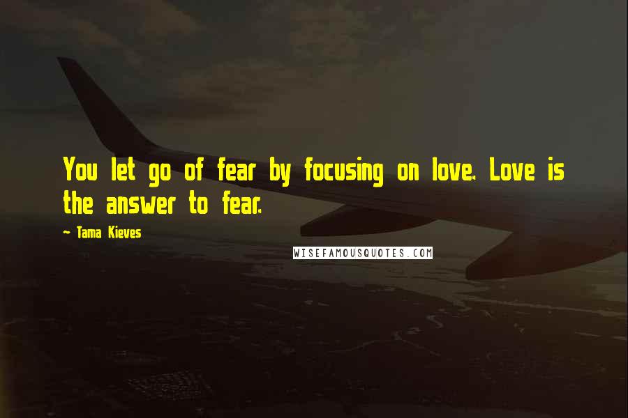 Tama Kieves Quotes: You let go of fear by focusing on love. Love is the answer to fear.