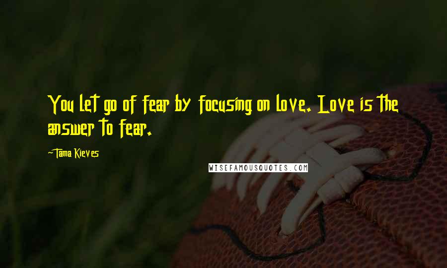 Tama Kieves Quotes: You let go of fear by focusing on love. Love is the answer to fear.