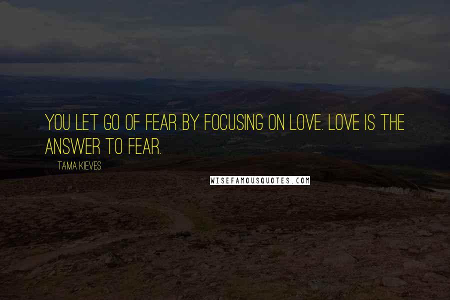 Tama Kieves Quotes: You let go of fear by focusing on love. Love is the answer to fear.