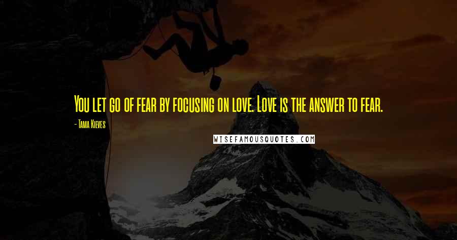 Tama Kieves Quotes: You let go of fear by focusing on love. Love is the answer to fear.